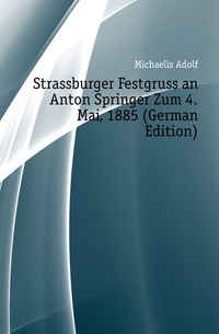 Strassburger Festgruss an Anton Springer Zum 4. Mai, 1885 (German Edition)