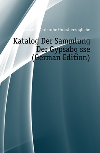 Kunsthalle Karlsruhe Grossherzogliche - «Katalog Der Sammlung Der Gypsabgusse (German Edition)»