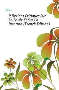 Dubos - «Reflexions Critiques Sur La Poesie Et Sur La Peinture (French Edition)»