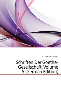 Schriften Der Goethe-Gesellschaft, Volume 5 (German Edition)