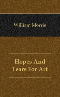William Morris - «Hopes And Fears For Art»