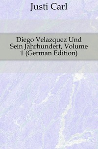 Justi Carl - «Diego Velazquez Und Sein Jahrhundert, Volume 1 (German Edition)»