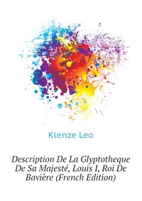 Klenze Leo - «Description De La Glyptotheque De Sa Majeste, Louis I, Roi De Baviere (French Edition)»