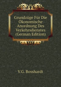 V. G. Bosshardt - «Grundzuge Fur Die Okonomische Anordnung Des Verkehrsdienstes (German Edition)»
