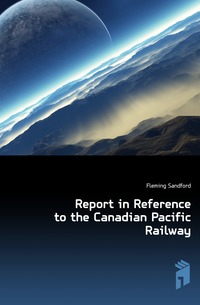 Fleming Sandford - «Report in Reference to the Canadian Pacific Railway»