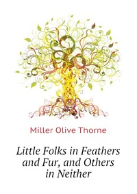 Miller Olive Thorne - «Little Folks in Feathers and Fur, and Others in Neither»