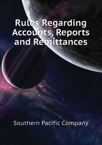 Southern Pacific Company - «Rules Regarding Accounts, Reports and Remittances»