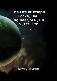 Devey Joseph - «The Life of Joseph Locke, Civil Engineer, M.P., F.R.S., Etc., Etc»