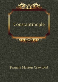 F. Marion Crawford - «Constantinople»