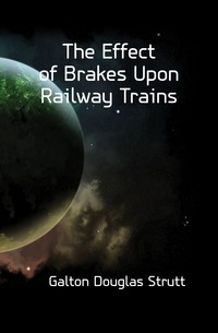 Galton Douglas Strutt - «The Effect of Brakes Upon Railway Trains»