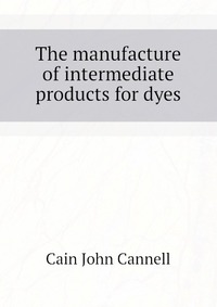 Cain John Cannell - «The manufacture of intermediate products for dyes»