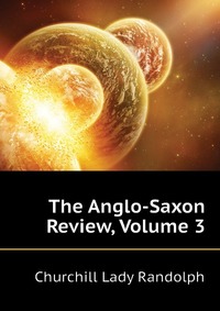 Churchill Lady Randolph - «The Anglo-Saxon Review, Volume 3»
