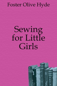 Foster Olive Hyde - «Sewing for Little Girls»
