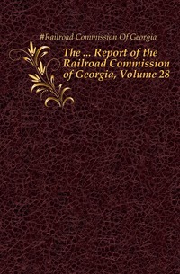 #Railroad Commission Of Georgia - «The ... Report of the Railroad Commission of Georgia, Volume 28»