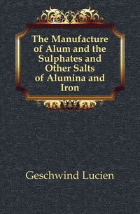 Geschwind Lucien - «The Manufacture of Alum and the Sulphates and Other Salts of Alumina and Iron»