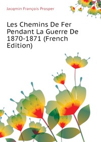 Jacqmin Francois Prosper - «Les Chemins De Fer Pendant La Guerre De 1870-1871 (French Edition)»
