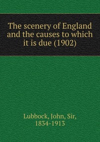 John, Lubbock, Sir, 1834-1913 - «The scenery of England and the causes to which it is due (1902)»
