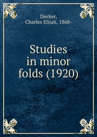 1868-, Decker, Charles Elijah - «Studies in minor folds (1920)»
