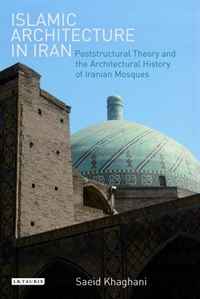 Islamic Architecture in Iran: Poststructural Theory and the Architectural History of Iranian Mosques (International Library of Iranian Studies)