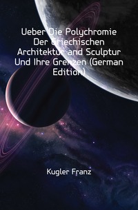 Ueber Die Polychromie Der Griechischen Architektur and Sculptur Und Ihre Grenzen (German Edition)