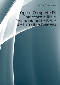 Opere Complete Di Francesco Milizia Risguardanti Le Belle Arti (Italian Edition)