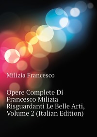 Opere Complete Di Francesco Milizia Risguardanti Le Belle Arti, Volume 2 (Italian Edition)