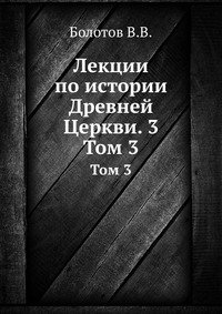 В. В. Болотов - «Лекции по истории Древней Церкви»