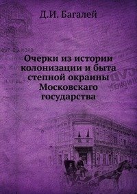 Д. И. Багалей - «Очерки из истории колонизации и быта степной окраины Московскаго государства»