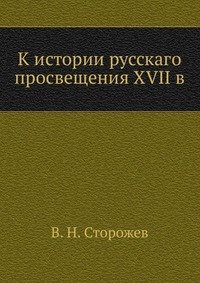 В. Н. Сторожев - «К истории русскаго просвещения XVII в»