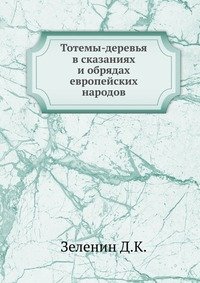 Д. К. Зеленин - «Тотемы-деревья в сказаниях и обрядах европейских народов»