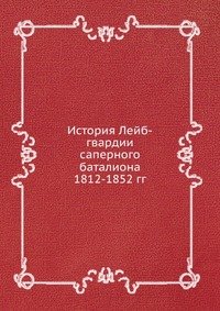 История Лейб-гвардии саперного баталиона 1812-1852 гг