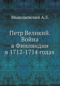 А. З. Мышлаевский - «Петр Великий. Война в Финляндии в 1712-1714 годах»