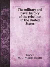 W. Jewett Tenney - «The military and naval history of the rebellion in the United States»