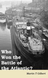 Martin T Gilbert - «Who Won the Battle of the Atlantic?»