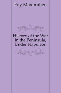 Foy Maximilien - «History of the War in the Peninsula, Under Napoleon»