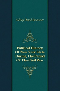 Sidney David Brummer - «Political History Of New York State During The Period Of The Civil War»