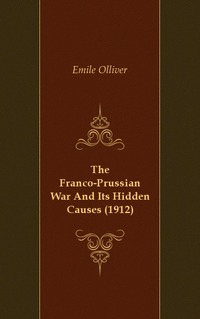 Emile Olliver - «The Franco-Prussian War And Its Hidden Causes (1912)»