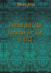 Sheldon Amos - «Political And Legal Remedies For War (1880)»