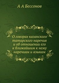 А А Бессонов - «О говорах казанского татарского наречия и об отношении его к ближайшим к нему наречиям и языкам»