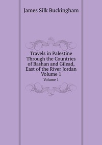 Travels in Palestine Through the Countries of Bashan and Gilead, East of the River Jordan