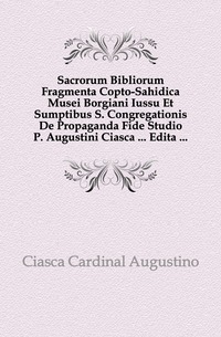 Sacrorum Bibliorum Fragmenta Copto-Sahidica Musei Borgiani Iussu Et Sumptibus S. Congregationis De Propaganda Fide Studio P. Augustini Ciasca ... Edita ...