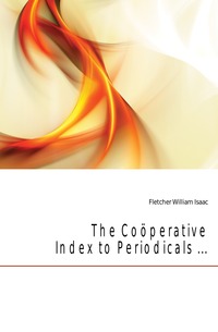 Fletcher William Isaac - «The Cooperative Index to Periodicals ...»