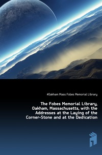 The Fobes Memorial Library, Oakham, Massachusetts, with the Addresses at the Laying of the Corner-Stone and at the Dedication