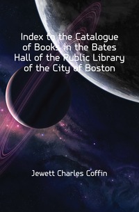 Jewett Charles Coffin - «Index to the Catalogue of Books in the Bates Hall of the Public Library of the City of Boston»