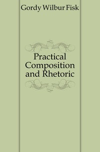 Gordy Wilbur Fisk - «Practical Composition and Rhetoric»