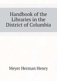 Meyer Herman Henry - «Handbook of the Libraries in the District of Columbia»