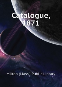 Milton (Mass.) Public Library - «Catalogue, 1871»