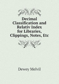 Decimal Classification and Relativ Index for Libraries, Clippings, Notes, Etc