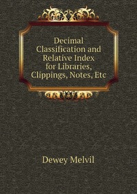 Decimal Classification and Relative Index for Libraries, Clippings, Notes, Etc