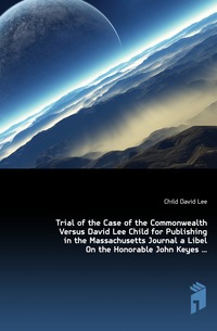 Trial of the Case of the Commonwealth Versus David Lee Child for Publishing in the Massachusetts Journal a Libel On the Honorable John Keyes ...